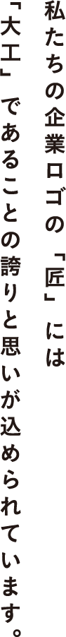 私たちの企業ロゴの「匠」には「大工」であることの誇りと思いが込められています。